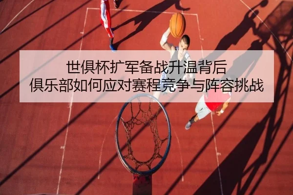 世俱杯扩军备战升温背后 俱乐部如何应对赛程竞争与阵容挑战