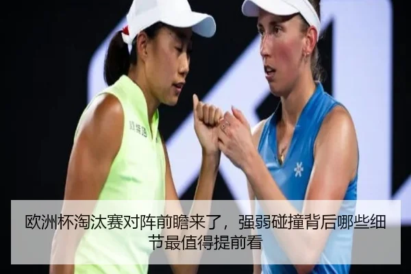 欧洲杯淘汰赛对阵前瞻来了，强弱碰撞背后哪些细节最值得提前看