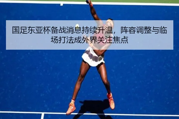 国足东亚杯备战消息持续升温，阵容调整与临场打法成外界关注焦点