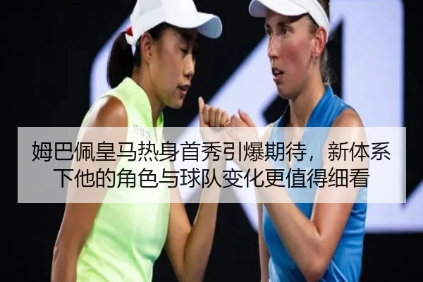姆巴佩皇马热身首秀引爆期待，新体系下他的角色与球队变化更值得细看